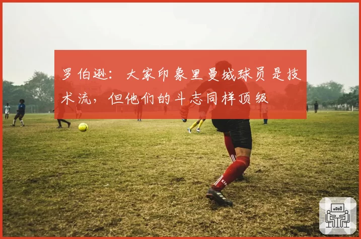 罗伯逊:大家印象里曼城球员是技术流,但他们的斗志同样顶级