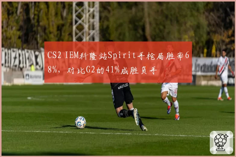 CS2 IEM科隆站Spirit手枪局胜率68%，对比G2的41%成胜负手