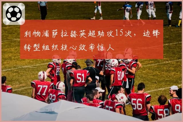 利物浦萨拉赫英超助攻15次,边锋转型组织核心效率惊人