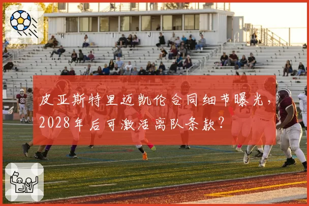 皮亚斯特里迈凯伦合同细节曝光，2028年后可激活离队条款？