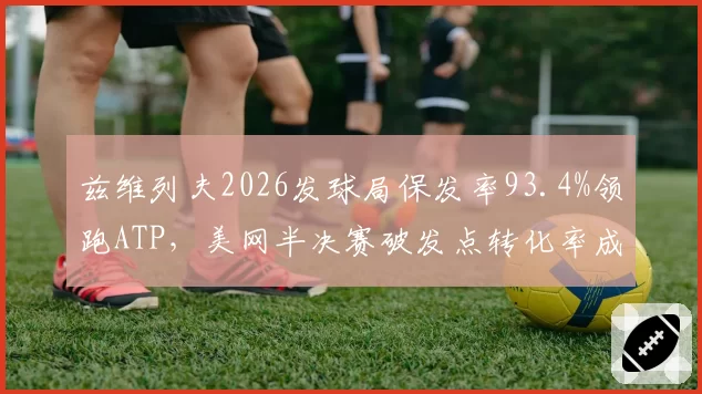兹维列夫2026发球局保发率93.4%领跑ATP,美网半决赛破发点转化率成争冠天花板