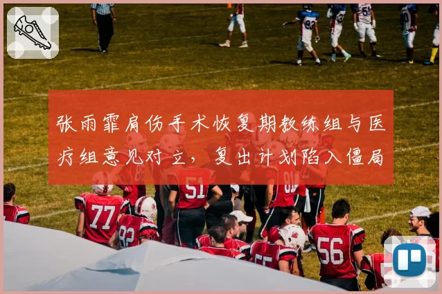 张雨霏肩伤手术恢复期教练组与医疗组意见对立，复出计划陷入僵局