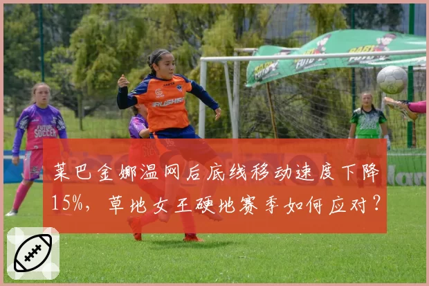 莱巴金娜温网后底线移动速度下降15%，草地女王硬地赛季如何应对？