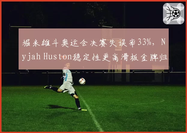 堀米雄斗奥运会决赛失误率33%,Nyjah Huston稳定性更高滑板金牌归属引质疑