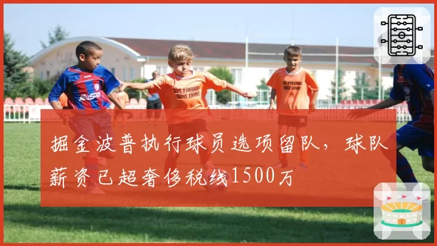 掘金波普执行球员选项留队，球队薪资已超奢侈税线1500万