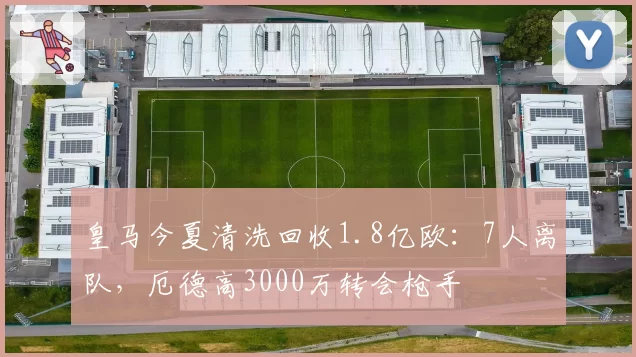 皇马今夏清洗回收1.8亿欧：7人离队，厄德高3000万转会枪手
