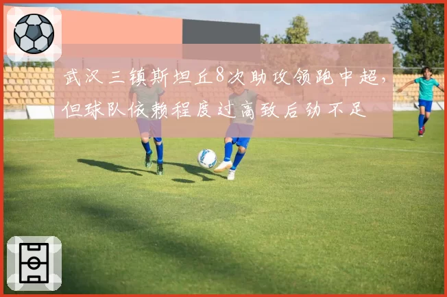 武汉三镇斯坦丘8次助攻领跑中超，但球队依赖程度过高致后劲不足