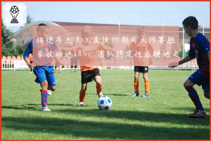 梅德韦杰夫三度换帅期间大师赛胜率波动达18%,团队稳定性成硬地之王软肋