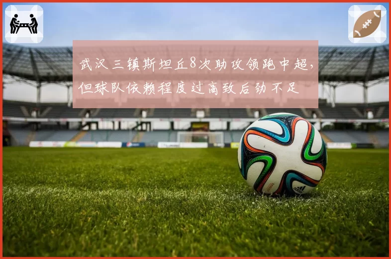 武汉三镇斯坦丘8次助攻领跑中超，但球队依赖程度过高致后劲不足