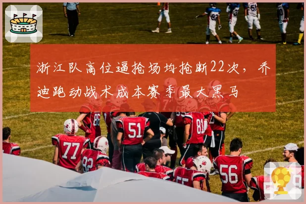 浙江队高位逼抢场均抢断22次，乔迪跑动战术成本赛季最大黑马