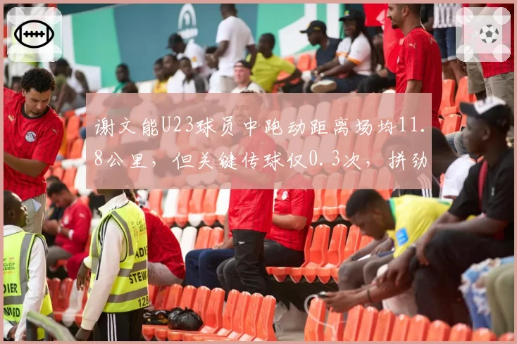 谢文能U23球员中跑动距离场均11.8公里，但关键传球仅0.3次，拼劲有余技术不足