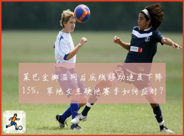 莱巴金娜温网后底线移动速度下降15%，草地女王硬地赛季如何应对？