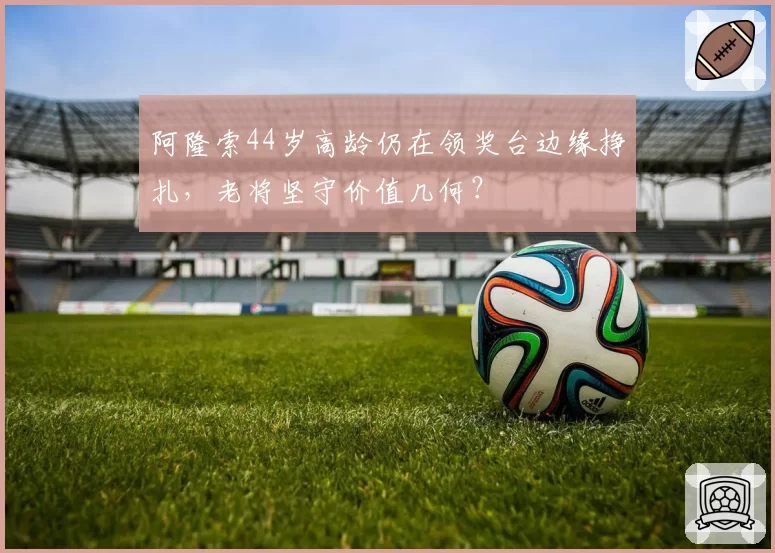 阿隆索44岁高龄仍在领奖台边缘挣扎,老将坚守价值几何?