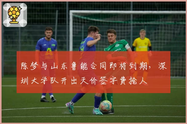 陈梦与山东鲁能合同即将到期，深圳大学队开出天价签字费抢人