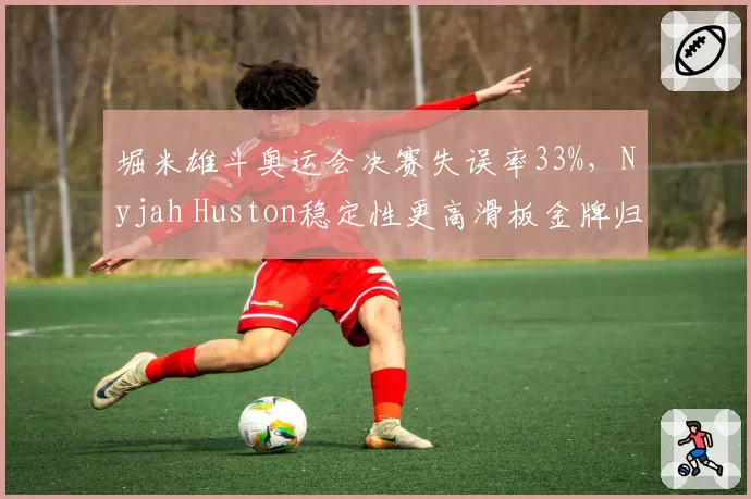 堀米雄斗奥运会决赛失误率33%，Nyjah Huston稳定性更高滑板金牌归属引质疑