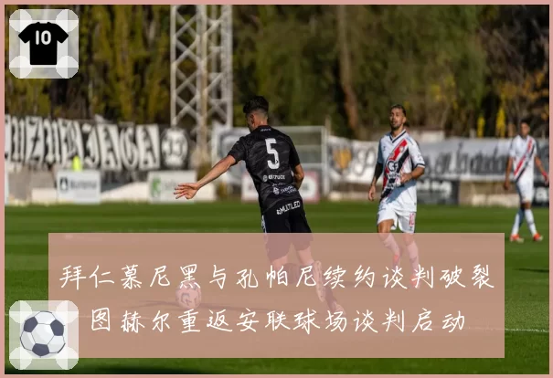 拜仁慕尼黑与孔帕尼续约谈判破裂，图赫尔重返安联球场谈判启动
