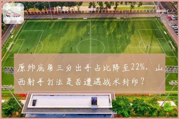 原帅底角三分出手占比降至22%，山西射手打法是否遭遇战术封印？