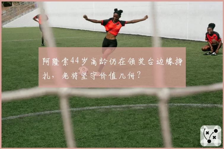 阿隆索44岁高龄仍在领奖台边缘挣扎,老将坚守价值几何?