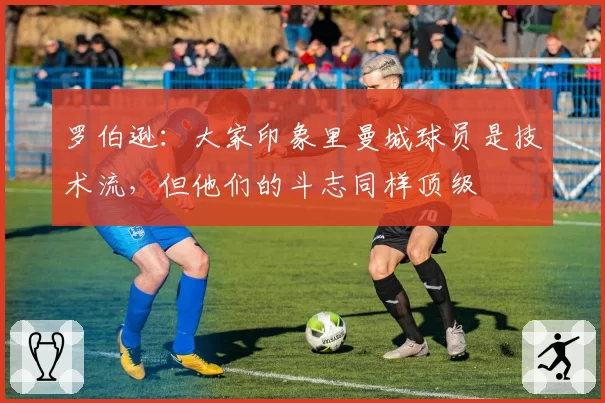 罗伯逊:大家印象里曼城球员是技术流,但他们的斗志同样顶级