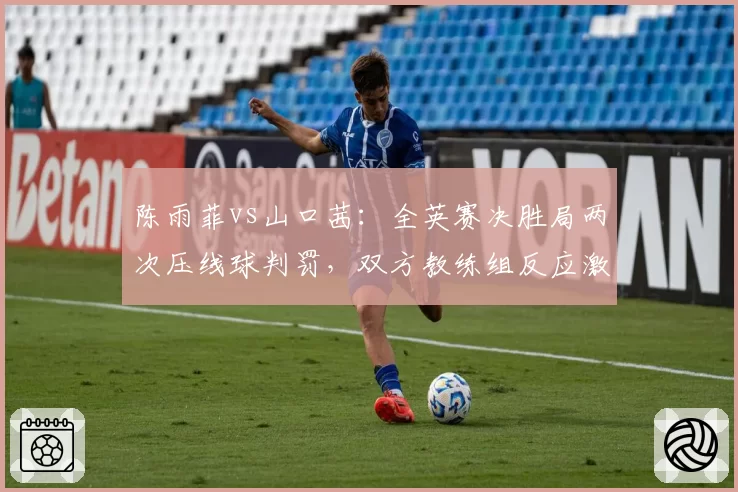 陈雨菲vs山口茜：全英赛决胜局两次压线球判罚，双方教练组反应激烈程度对比