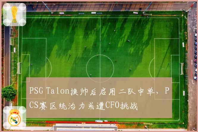 PSG Talon换帅后启用二队中单，PCS赛区统治力或遭CFO挑战