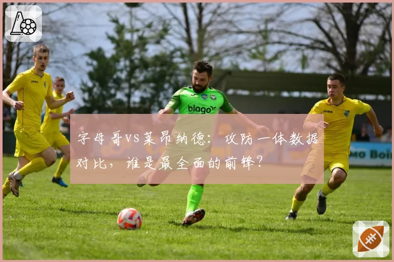 字母哥vs莱昂纳德：攻防一体数据对比，谁是最全面的前锋？
