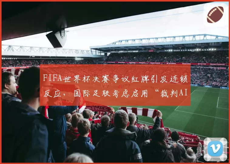 FIFA世界杯决赛争议红牌引发连锁反应，国际足联考虑启用“裁判AI辅助决策系统”