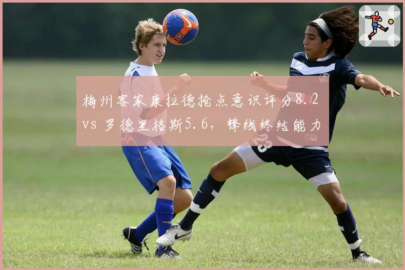 梅州客家康拉德抢点意识评分8.2 vs 罗德里格斯5.6，锋线终结能力天差地别