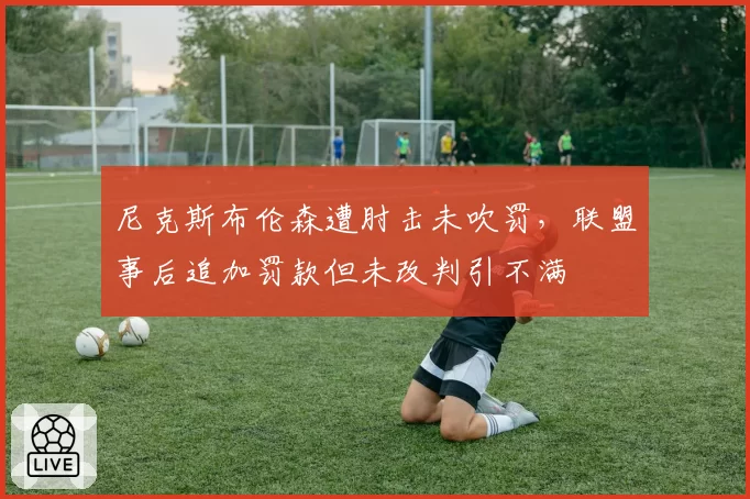 尼克斯布伦森遭肘击未吹罚，联盟事后追加罚款但未改判引不满