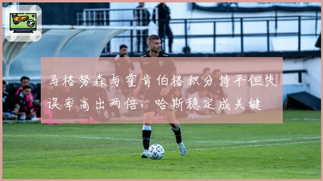 马格努森与霍肯伯格积分持平但失误率高出两倍，哈斯稳定成关键