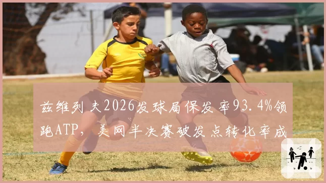 兹维列夫2026发球局保发率93.4%领跑ATP，美网半决赛破发点转化率成争冠天花板