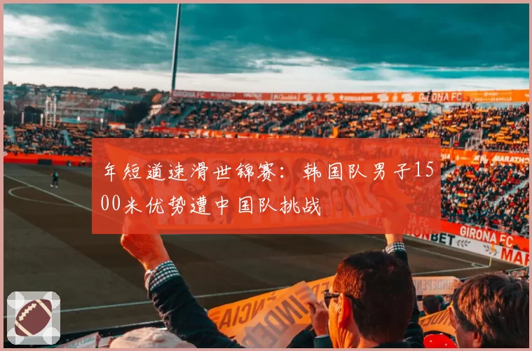 年短道速滑世锦赛：韩国队男子1500米优势遭中国队挑战