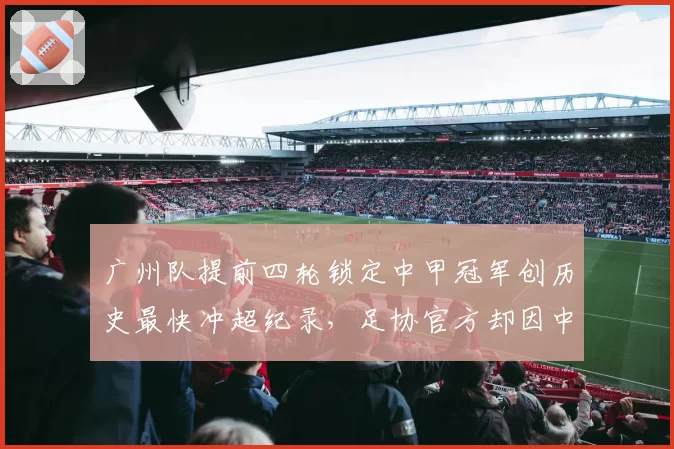 广州队提前四轮锁定中甲冠军创历史最快冲超纪录，足协官方却因中性名政策拒发贺电引发舆论哗然__br_