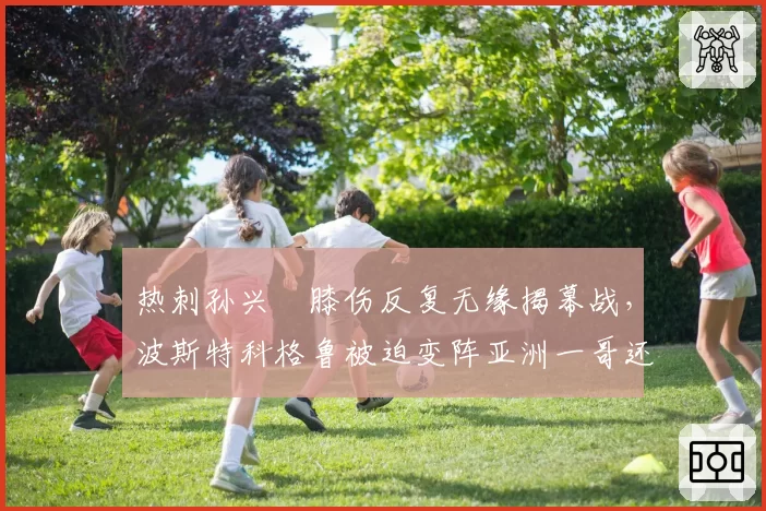 热刺孙兴慜膝伤反复无缘揭幕战，波斯特科格鲁被迫变阵亚洲一哥还剩多少火力？
