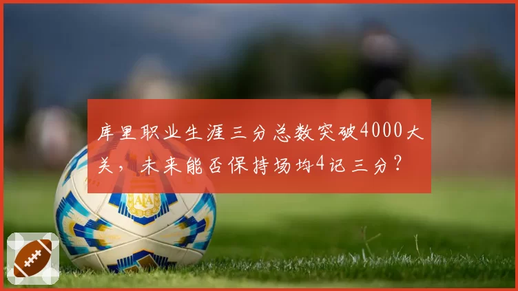 库里职业生涯三分总数突破4000大关，未来能否保持场均4记三分？