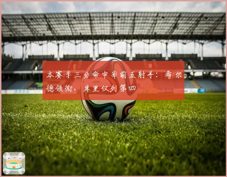 本赛季三分命中率前五射手：希尔德领衔，库里仅列第四