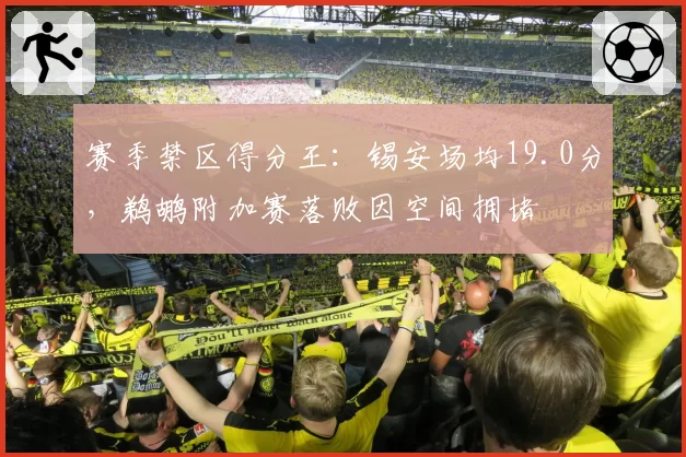 赛季禁区得分王：锡安场均19.0分，鹈鹕附加赛落败因空间拥堵