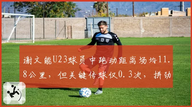 谢文能U23球员中跑动距离场均11.8公里，但关键传球仅0.3次，拼劲有余技术不足