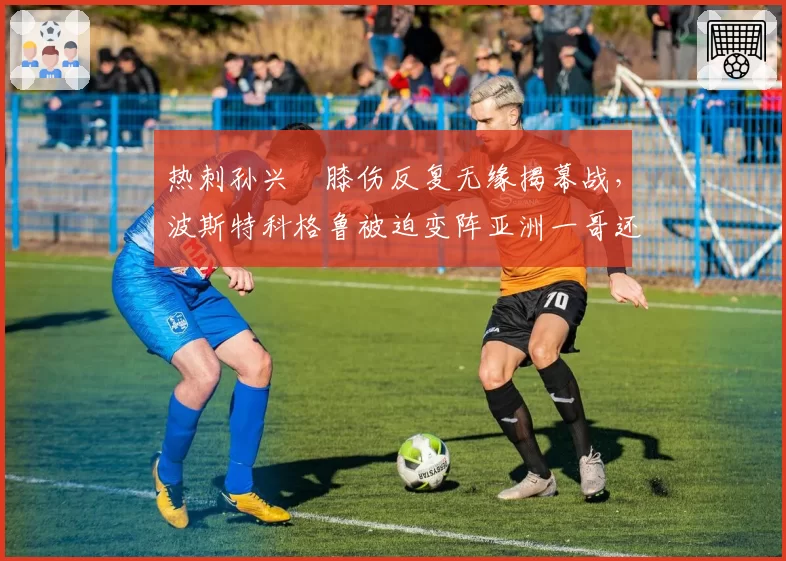 热刺孙兴慜膝伤反复无缘揭幕战，波斯特科格鲁被迫变阵亚洲一哥还剩多少火力？