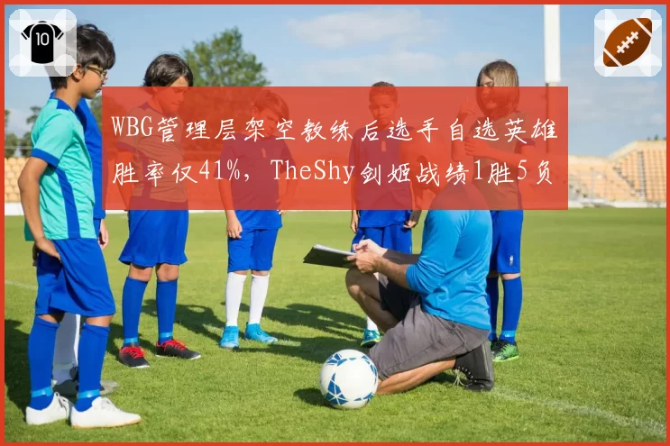 WBG管理层架空教练后选手自选英雄胜率仅41%，TheShy剑姬战绩1胜5负成缩影