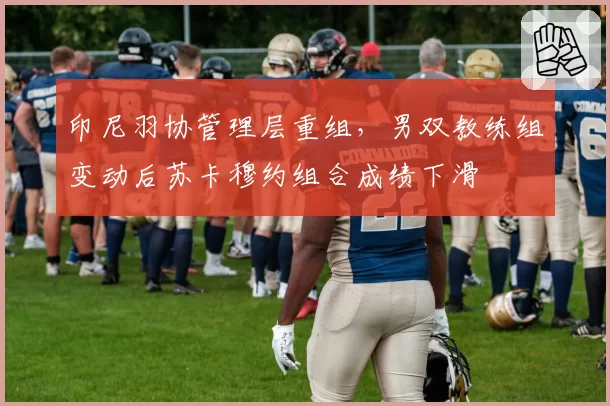 印尼羽协管理层重组，男双教练组变动后苏卡穆约组合成绩下滑