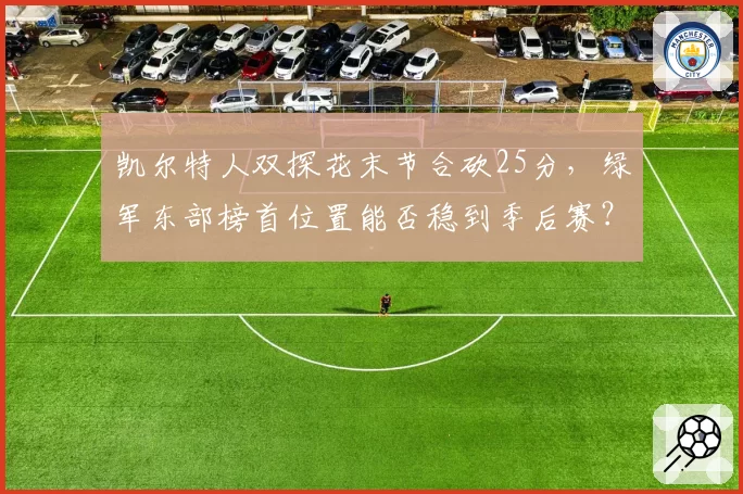 凯尔特人双探花末节合砍25分，绿军东部榜首位置能否稳到季后赛？