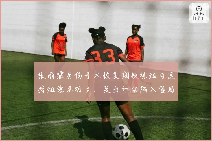 张雨霏肩伤手术恢复期教练组与医疗组意见对立，复出计划陷入僵局