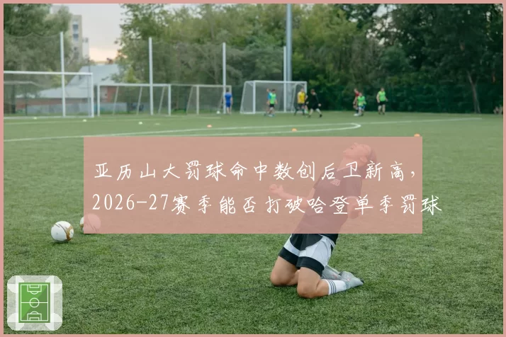 亚历山大罚球命中数创后卫新高，2026-27赛季能否打破哈登单季罚球纪录？