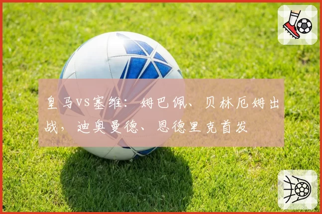 皇马vs塞维：姆巴佩、贝林厄姆出战，迪奥曼德、恩德里克首发