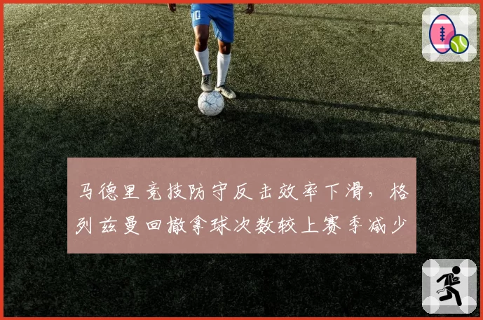 马德里竞技防守反击效率下滑，格列兹曼回撤拿球次数较上赛季减少23%