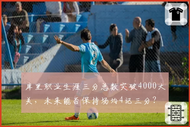 库里职业生涯三分总数突破4000大关，未来能否保持场均4记三分？