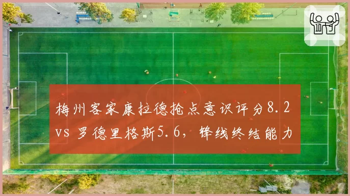 梅州客家康拉德抢点意识评分8.2 vs 罗德里格斯5.6，锋线终结能力天差地别
